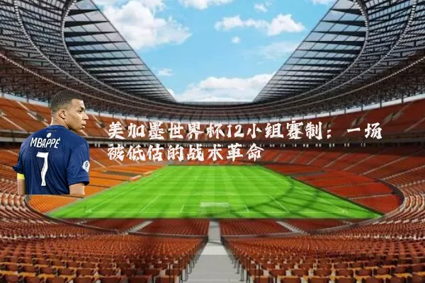 美加墨世界杯12小组赛制：一场被低估的战术革命