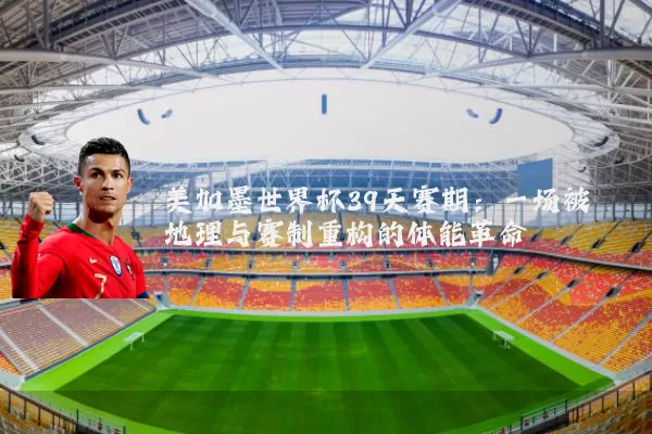 美加墨世界杯39天赛期：一场被地理与赛制重构的体能革命