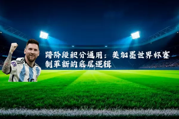 跨阶段积分通用：美加墨世界杯赛制革新的底层逻辑