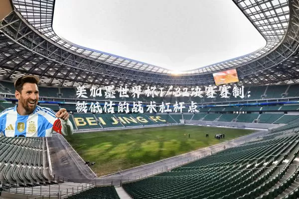 美加墨世界杯1/32决赛赛制：被低估的战术杠杆点