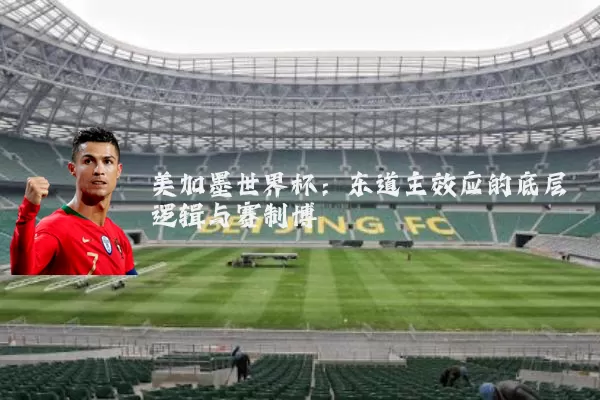 美加墨世界杯：东道主效应的底层逻辑与赛制博弈