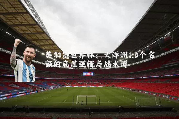 美加墨世界杯：大洋洲1.5个名额的底层逻辑与战术博弈