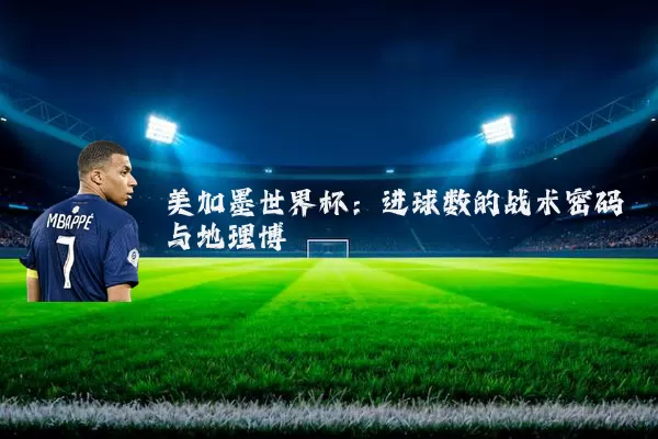 美加墨世界杯:进球数的战术密码与地理博弈