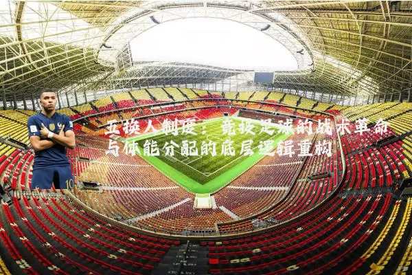 五换人制度：竞技足球的战术革命与体能分配的底层逻辑重构