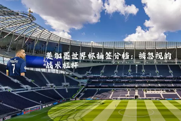美加墨世界杯抽签分档：被忽视的战术杠杆
