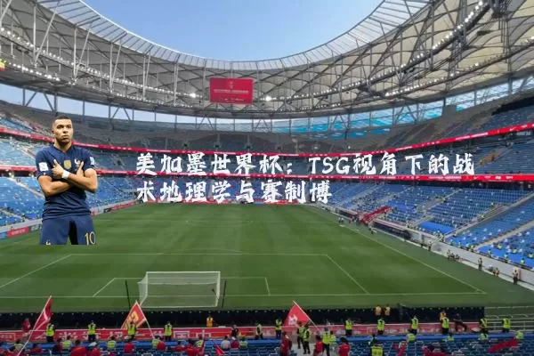 美加墨世界杯：TSG视角下的战术地理学与赛制博弈