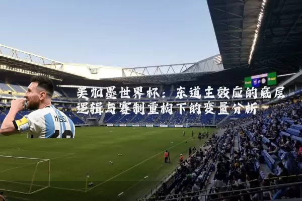 美加墨世界杯:东道主效应的底层逻辑与赛制重构下的变量分析