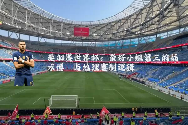 美加墨世界杯：最好小组第三的战术博弈与地理赛制逻辑