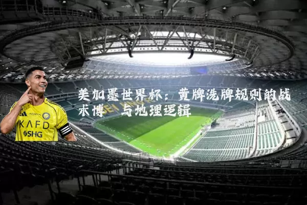 美加墨世界杯:黄牌洗牌规则的战术博弈与地理逻辑