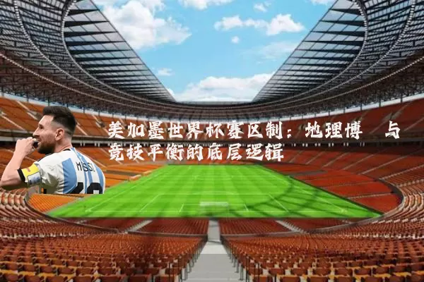 美加墨世界杯赛区制:地理博弈与竞技平衡的底层逻辑