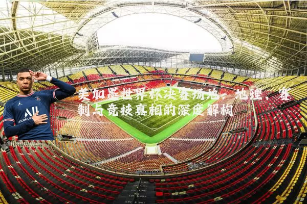 美加墨世界杯决赛场地:地理、赛制与竞技真相的深度解构
