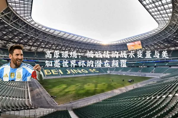 高原球场:被低估的战术变量与美加墨世界杯的潜在颠覆