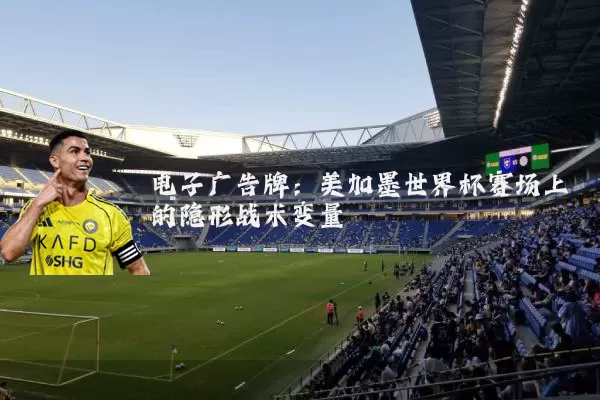 电子广告牌:美加墨世界杯赛场上的隐形战术变量