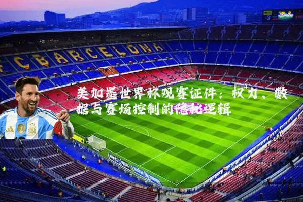 美加墨世界杯观赛证件:权力、数据与赛场控制的隐秘逻辑