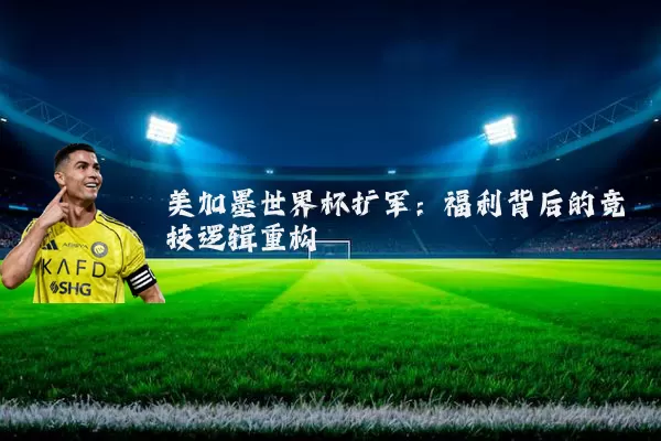 美加墨世界杯扩军:福利背后的竞技逻辑重构