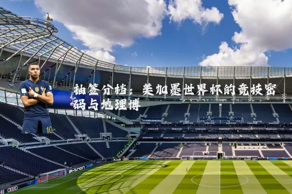 抽签分档:美加墨世界杯的竞技密码与地理博弈
