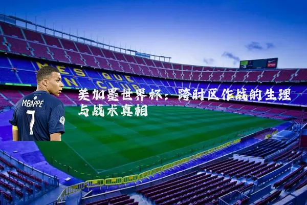 美加墨世界杯:跨时区作战的生理与战术真相