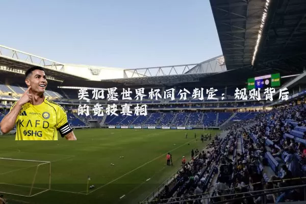 美加墨世界杯同分判定:规则背后的竞技真相