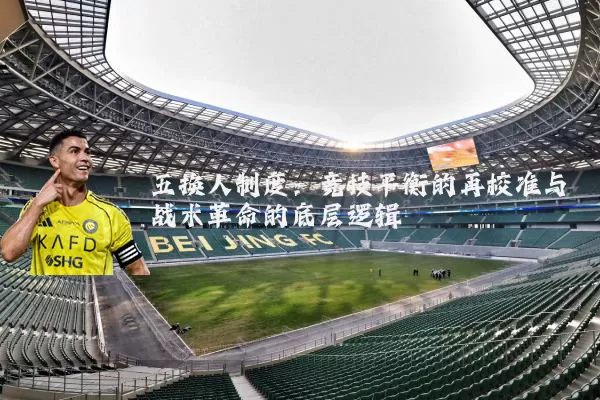五换人制度:竞技平衡的再校准与战术革命的底层逻辑