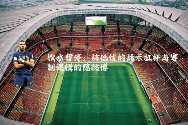 饮水暂停:被低估的战术杠杆与赛制逻辑的隐秘博弈
