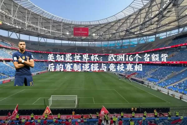 美加墨世界杯：欧洲16个名额背后的赛制逻辑与竞技真相