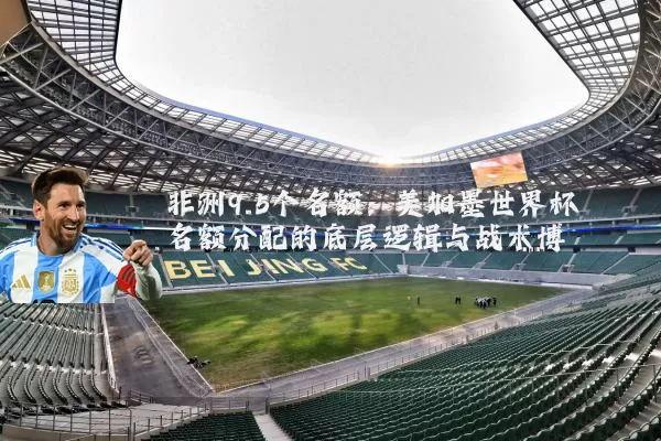 非洲9.5个名额:美加墨世界杯名额分配的底层逻辑与战术博弈