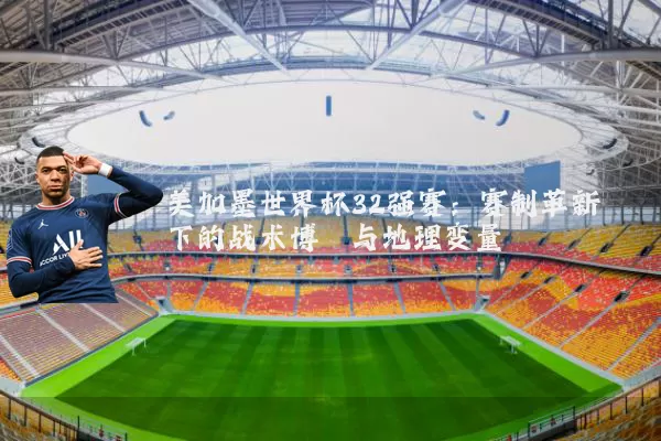 美加墨世界杯32强赛:赛制革新下的战术博弈与地理变量