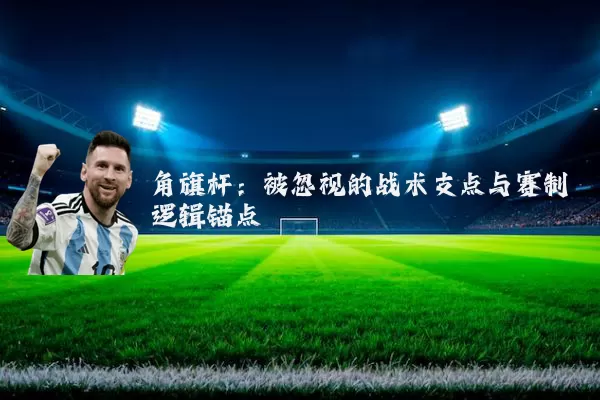 角旗杆:被忽视的战术支点与赛制逻辑锚点