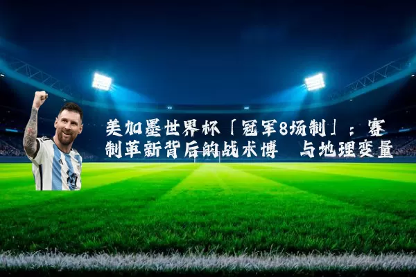 美加墨世界杯「冠军8场制」：赛制革新背后的战术博弈与地理变量