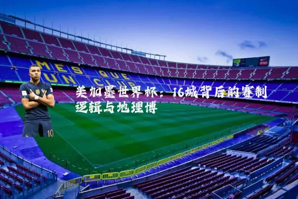 美加墨世界杯:16城背后的赛制逻辑与地理博弈