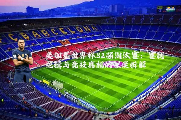 美加墨世界杯32强淘汰赛:赛制逻辑与竞技真相的深度拆解