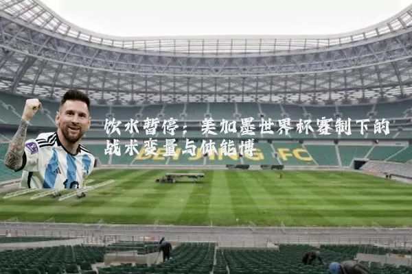 饮水暂停:美加墨世界杯赛制下的战术变量与体能博弈