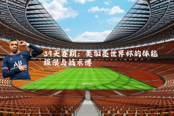 39天赛期:美加墨世界杯的体能极限与战术博弈