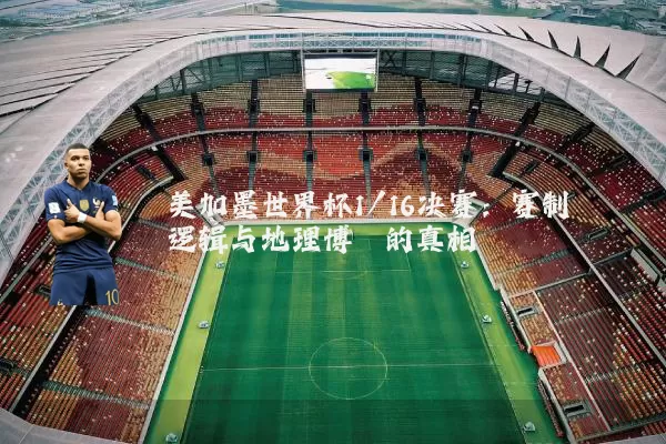 美加墨世界杯1/16决赛：赛制逻辑与地理博弈的真相