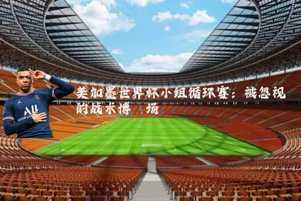 美加墨世界杯小组循环赛:被忽视的战术博弈场